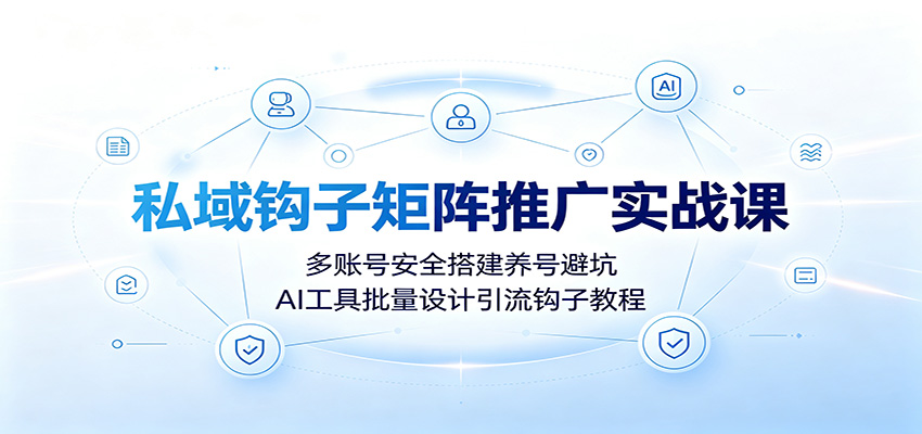 私域钩子矩阵推广实战课:多账号安全搭建养号避坑,AI工具批量设计引流钩子教程-优优云网创