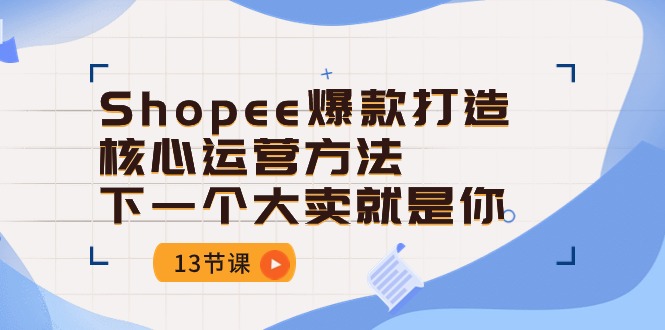 (10777期)Shopee-爆款打造核心运营方法,下一个大卖就是你(13节课)-优优云网创