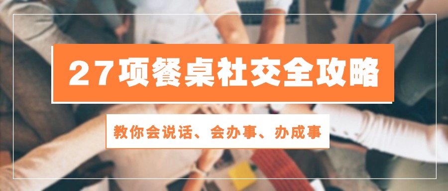 (10343期)27项 餐桌社交全攻略:教你会说话、会办事、办成事(28节课)-优优云网创