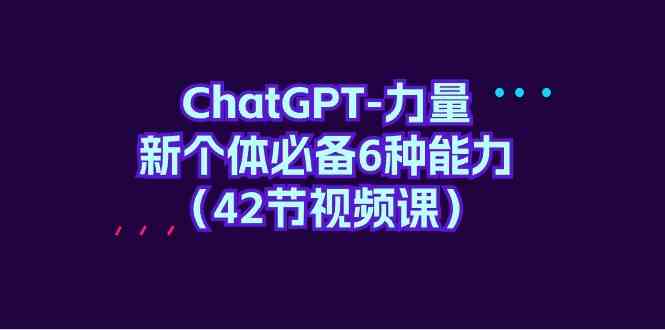 （9684期）ChatGPT-力量 新个体必备6种能力（42节视频课）-优优云网创