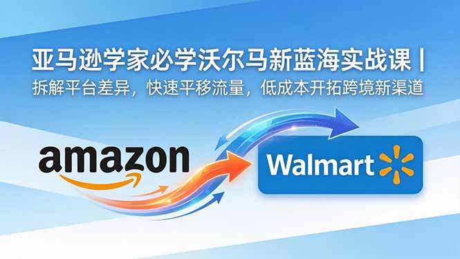 亚马逊卖家必学沃尔玛新蓝海实战课|拆解平台差异,快速平移流量,低成本开拓跨境新渠道-优优云网创
