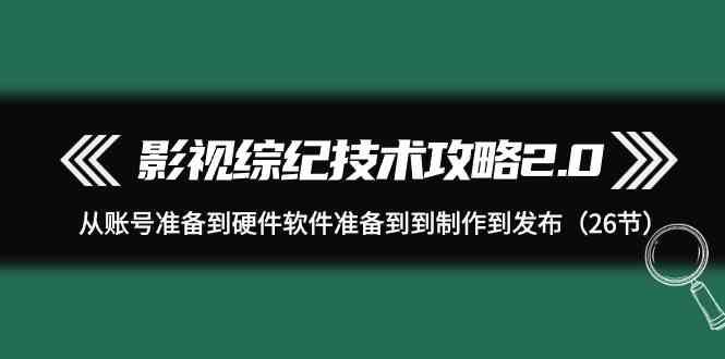 (9633期)影视 综纪技术攻略2.0:从账号准备到硬件软件准备到到制作到发布(26节)-优优云网创