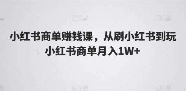 小红书商单赚钱课,从刷小红书到玩小红书商单月入1W+-优优云网创