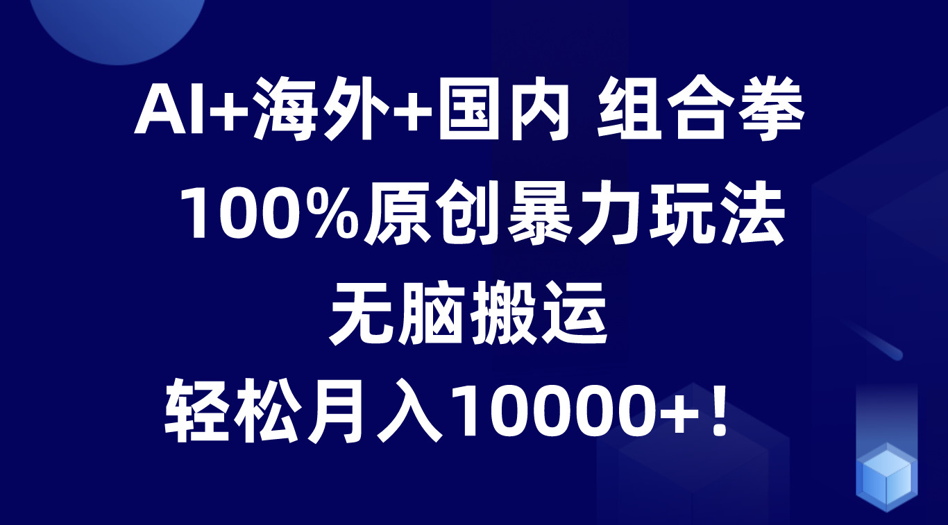 AI+海外+国内组合拳,100%原创暴力玩法,无脑搬运,轻松月入10000+!-优优云网创