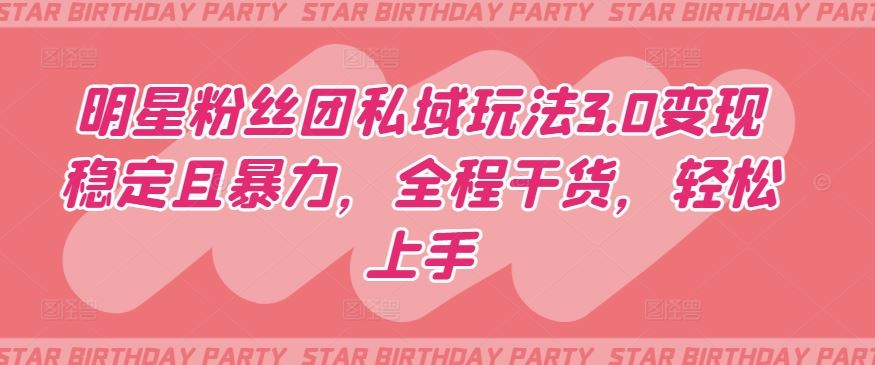 明星粉丝团私域玩法3.0变现稳定且暴力,全程干货,轻松上手【揭秘】-优优云网创