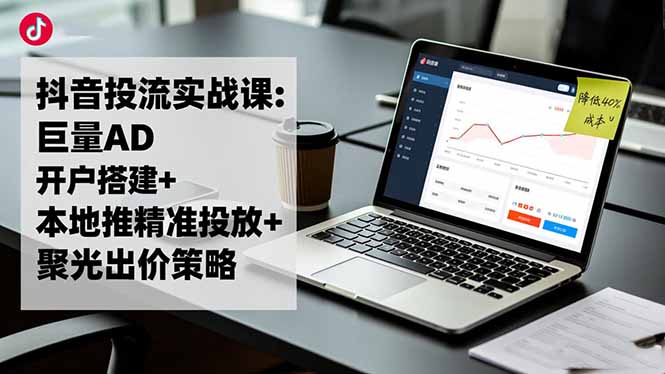 抖音投流实战课:巨量AD开户搭建+本地推精准投放+聚光出价策略,成本降低40%-优优云网创