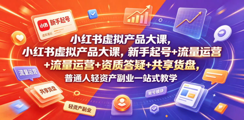 小红书虚拟产品大课，新手起号+流量运营+资质答疑+共享货盘，普通人轻资产副业一站式教学-优优云网创