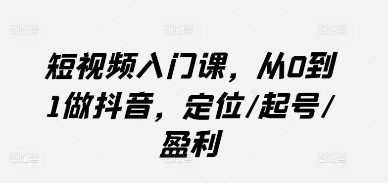 短视频入门课,从0到1做抖音,定位/起号/盈利-优优云网创