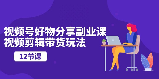 (10316期)视频号好物分享副业课,视频剪辑带货玩法(12节课)-优优云网创