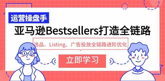 (9801期)亚马逊Bestsellers打造全链路,选品、Listing、广告投放全链路进阶优化-优优云网创