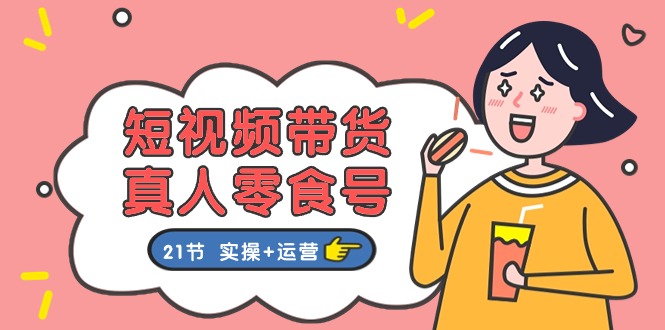 (11056期)短视频带货&真人零食号:更全面的零食带货教程:21节 实操+运营-优优云网创