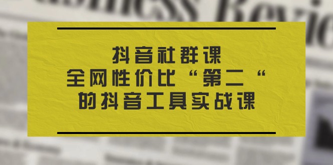 (11416期)抖音 社群课,全网性价比“第二“的抖音工具实战课-优优云网创