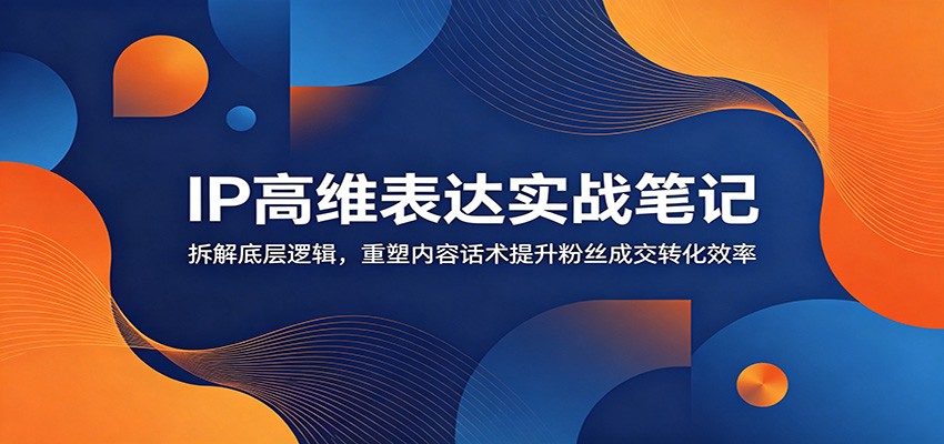 IP高维表达实战笔记：拆解底层逻辑，重塑内容话术提升粉丝成交转化效率-优优云网创