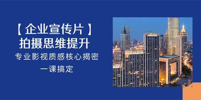 【企业宣传片】拍摄思维提升,专业影视质感核心揭密,一课搞定(18节)-优优云网创