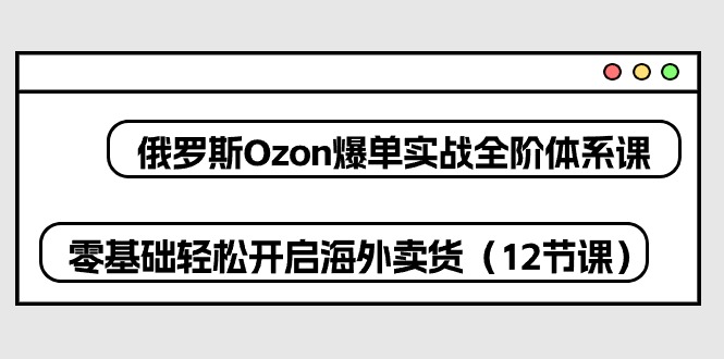 (10555期)俄罗斯 Ozon-爆单实战全阶体系课,零基础轻松开启海外卖货(12节课)-优优云网创
