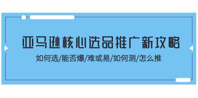 亚马逊核心选品推广新攻略!如何选/能否爆/难或易/如何测/怎么推-优优云网创