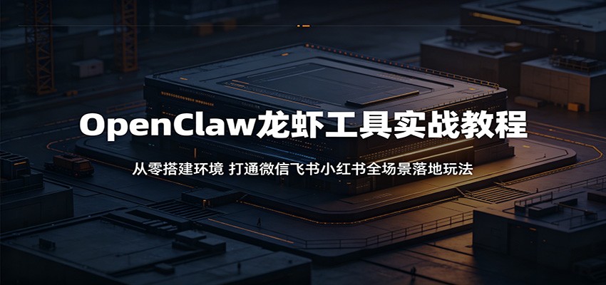 OpenClaw龙虾工具实战教程：从零搭建环境，打通微信飞书小红书全场景落地玩法-优优云网创