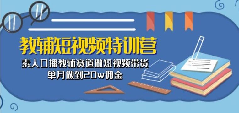 教辅短视频特训营: 素人口播教辅赛道做短视频带货,单月做到20w佣金-优优云网创