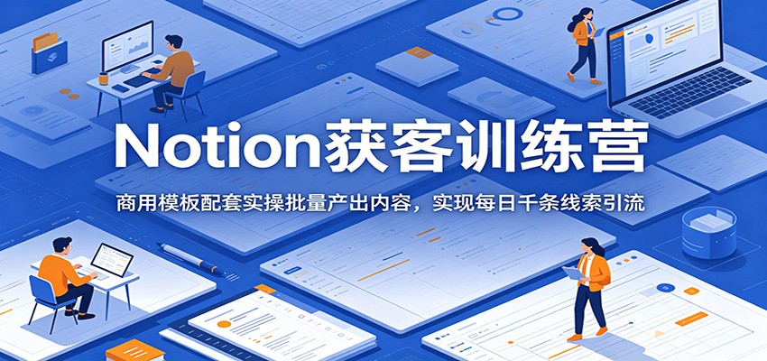 Notion获客训练营：商用模板配套实操批量产出内容，实现每日千条线索引流-优优云网创