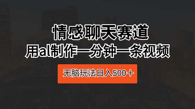 (10254期)情感聊天赛道 用ai制作一分钟一条视频 无脑玩法日入500+-优优云网创
