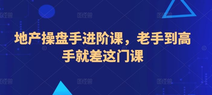 地产操盘手进阶课,老手到高手就差这门课-优优云网创