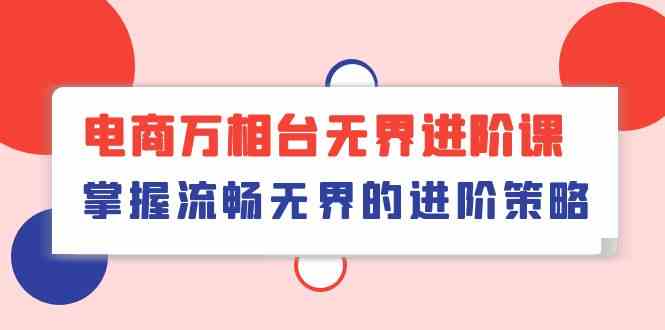 电商万相台无界进阶课,掌握流畅无界的进阶策略(41节课)-优优云网创