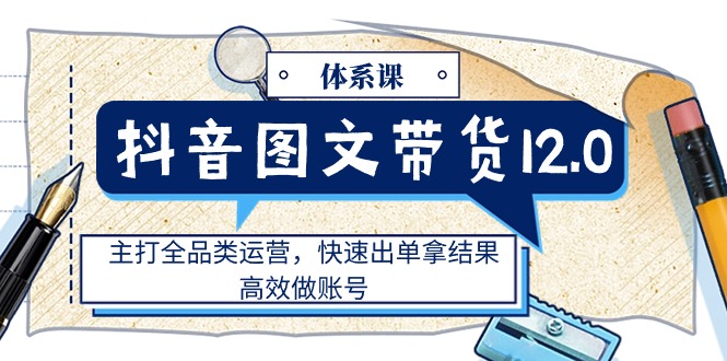 (11276期)抖音图文带货12.0体系课,主打全品类运营,快速出单拿结果,高效做账号-优优云网创