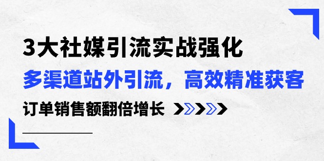 (10563期)3大社媒引流实操强化,多渠道站外引流/高效精准获客/订单销售额翻倍增长-优优云网创