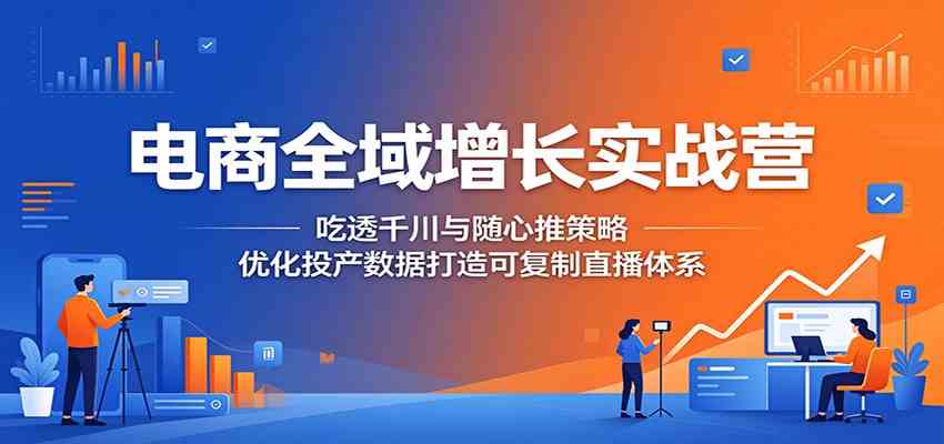 电商全域增长实战营：吃透千川与随心推策略，优化投产数据打造可复制直播体系-优优云网创