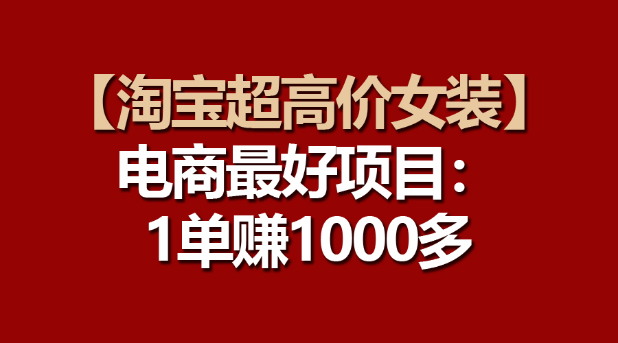 (10514期)【淘宝超高价女装】电商最好项目:一单赚1000多-优优云网创