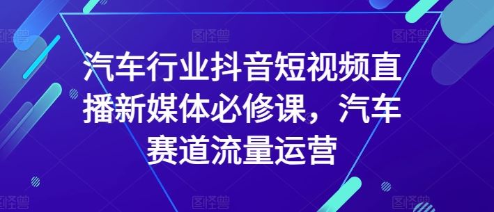 汽车行业抖音短视频直播新媒体必修课,汽车赛道流量运营-优优云网创