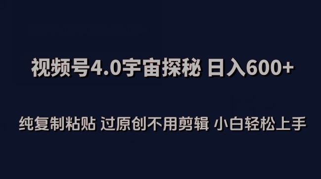 视频号4.0宇宙探秘,日入600多纯复制粘贴过原创不用剪辑小白轻松操作【揭秘】-优优云网创