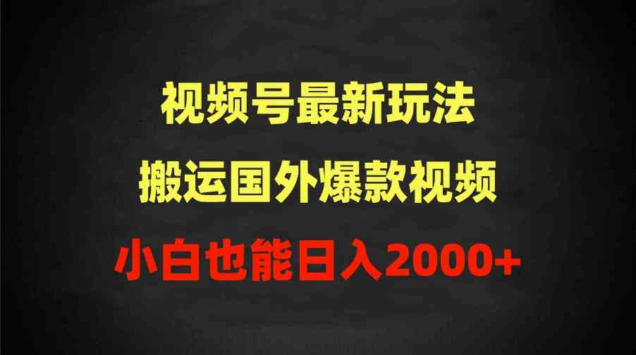 (9796期)2024视频号最新玩法,搬运国外爆款视频,100%过原创,小白也能日入2000+-优优云网创