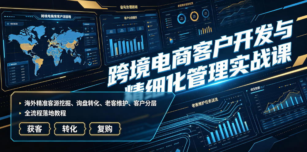 跨境电商客户开发与精细化管理实战课|海外精准客源挖掘、询盘转化、老客维护、客户分层全流程落地教程-优优云网创