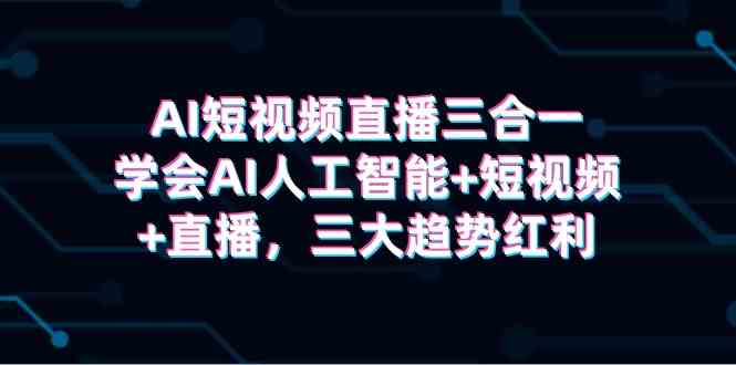 (9669期)AI短视频直播三合一,学会AI人工智能+短视频+直播,三大趋势红利-优优云网创