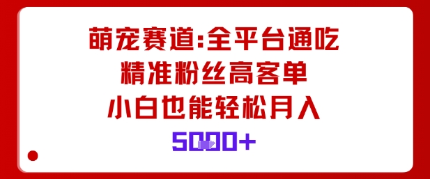 萌宠赛道，全平台通吃，精准粉丝高客单，小白也能轻松月入5k-优优云网创