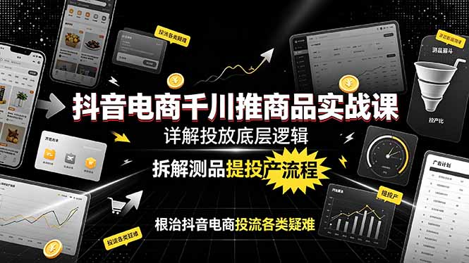 抖音电商千川推商品实战课:详解投放底层逻辑,拆解测品提投产流程,根治抖音电商投流各类疑难-优优云网创