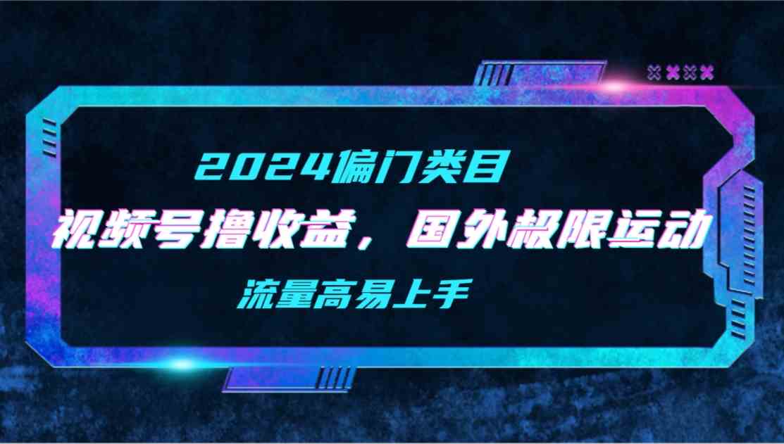(9774期)【2024偏门类目】视频号撸收益,二创国外极限运动视频锦集,流量高易上手-优优云网创