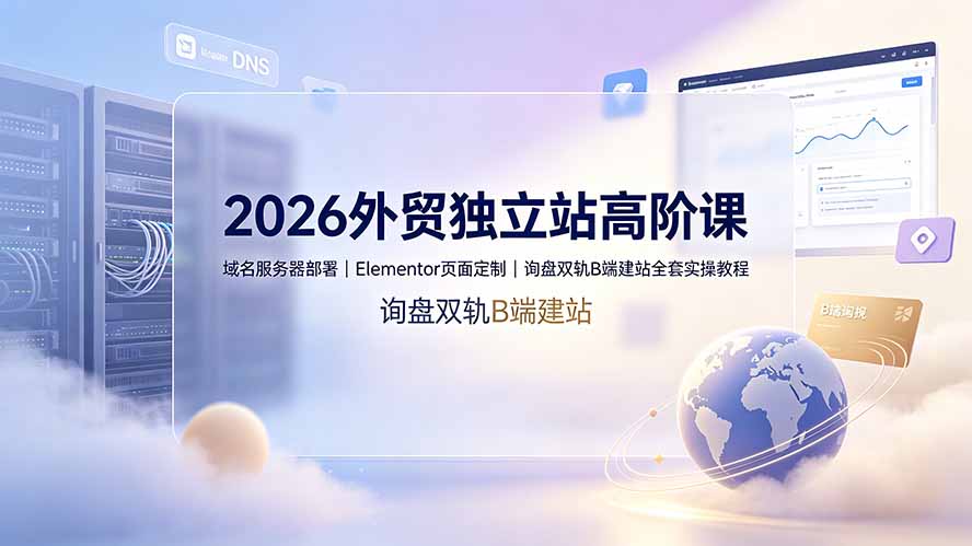 2026外贸独立站高阶课·域名服务器部署|Elementor页面定制|询盘双轨B端建站全套实操教程-优优云网创