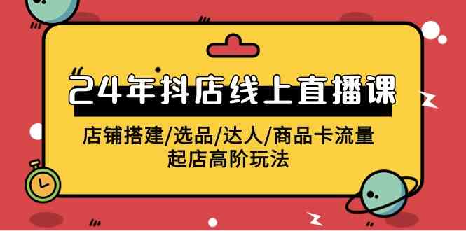 (9812期)2024年抖店线上直播课,店铺搭建/选品/达人/商品卡流量/起店高阶玩法-优优云网创