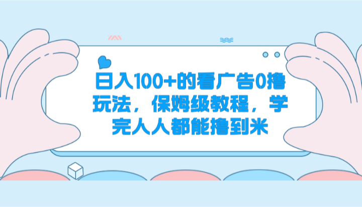 日入100+的看广告0撸玩法,保姆级教程,学完人人都能撸到米-优优云网创