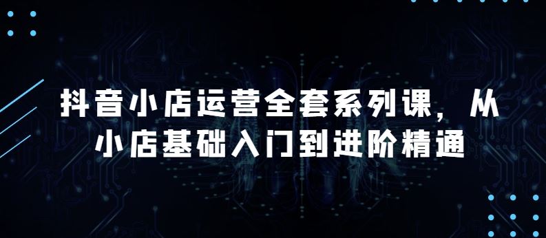 抖音小店运营全套系列课,全新升级,从小店基础入门到进阶精通,系统掌握月销百万小店的核心秘密-优优云网创