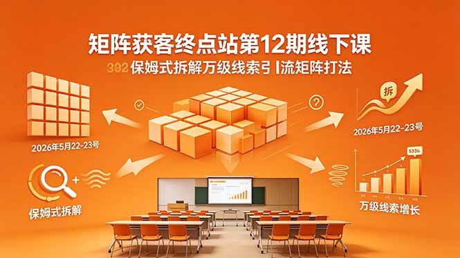 （18603期）矩阵获客终点站第12期线下课 2026年5月22-23号 保姆式拆解万级线索引流矩阵打法-优优云网创