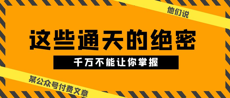 某公众号付费文章《他们说 “ 这些通天的绝密,千万不能让你掌握! ”》-优优云网创