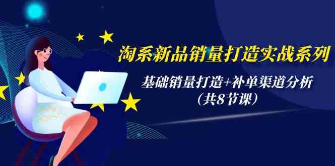 淘系新品销量打造实战系列,基础销量打造+补单渠道分析(共8节课)-优优云网创