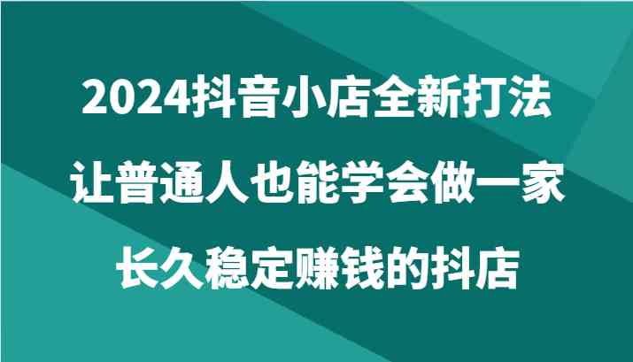 2024抖音小店全新打法,让普通人也能学会做一家长久稳定赚钱的抖店(24节)-优优云网创