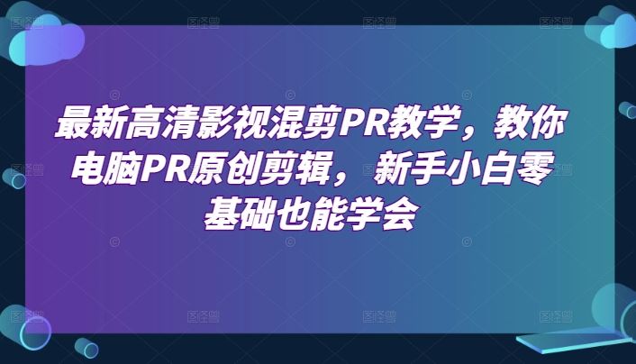 最新高清影视混剪PR教学,教你电脑PR原创剪辑, 新手小白零基础也能学会-优优云网创