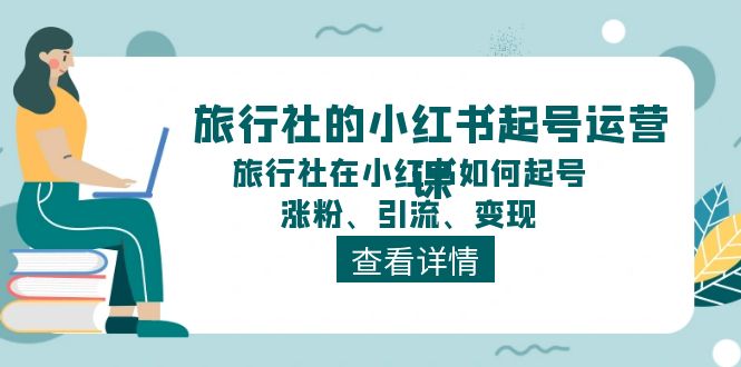 (11419期)旅行社的小红书起号运营课,旅行社在小红书如何起号、涨粉、引流、变现-优优云网创