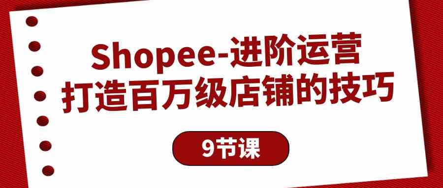 (10083期)Shopee-进阶运营:打造百万级店铺的技巧(9节课)-优优云网创