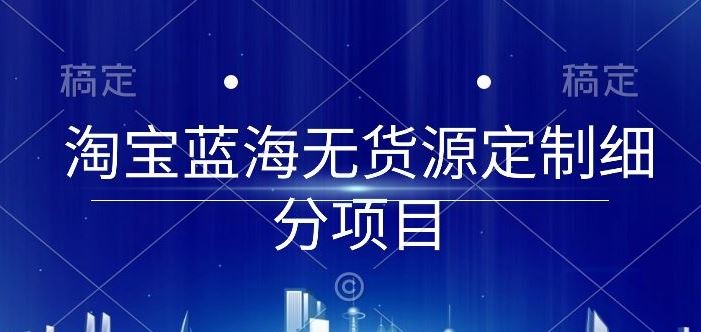 淘宝蓝海无货源定制细分项目,从0到起店实操全流程【揭秘】-优优云网创